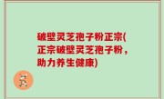 破壁灵芝孢子粉正宗(正宗破壁灵芝孢子粉，助力养生健康)