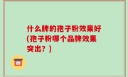 什么牌的孢子粉效果好(孢子粉哪个品牌效果突出？)