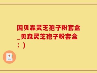 因贝森灵芝孢子粉套盒_贝森灵芝孢子粉套盒：)