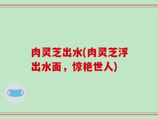肉灵芝出水(肉灵芝浮出水面，惊艳世人)