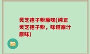 灵芝孢子粉原味(纯正灵芝孢子粉，味道原汁原味)