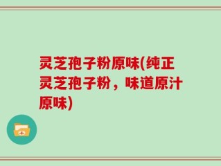 灵芝孢子粉原味(纯正灵芝孢子粉，味道原汁原味)