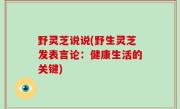 野灵芝说说(野生灵芝发表言论：健康生活的关键)