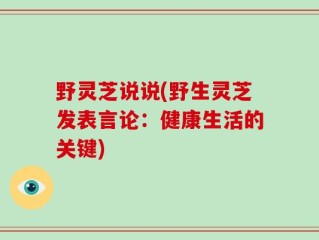 野灵芝说说(野生灵芝发表言论：健康生活的关键)
