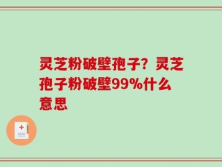 灵芝粉破壁孢子？灵芝孢子粉破壁99%什么意思