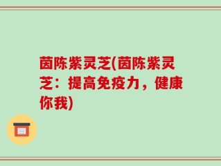茵陈紫灵芝(茵陈紫灵芝：提高免疫力，健康你我)