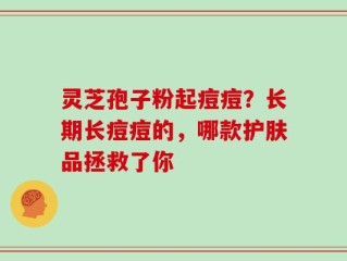 灵芝孢子粉起痘痘？长期长痘痘的，哪款护肤品拯救了你
