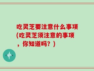 吃灵芝要注意什么事项(吃灵芝须注意的事项，你知道吗？)