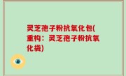 灵芝孢子粉抗氧化包(重构：灵芝孢子粉抗氧化袋)
