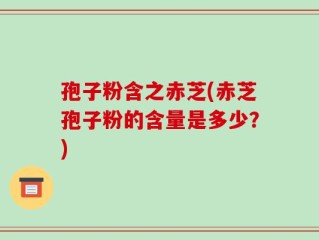 孢子粉含之赤芝(赤芝孢子粉的含量是多少？)