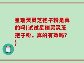 星瑞灵灵芝孢子粉是真的吗(试试星瑞灵灵芝孢子粉，真的有效吗？)