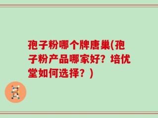 孢子粉哪个牌唐巢(孢子粉产品哪家好？培优堂如何选择？)