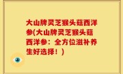 大山牌灵芝猴头菇西洋参(大山牌灵芝猴头菇西洋参：全方位滋补养生好选择！)