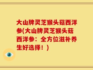 大山牌灵芝猴头菇西洋参(大山牌灵芝猴头菇西洋参：全方位滋补养生好选择！)