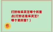 打野和采灵芝哪个厉害点(打野还是采灵芝？哪个更厉害？)