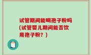 试管期间能喝孢子粉吗(试管婴儿期间能否饮用孢子粉？)