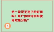 世一堂灵芝孢子粉好用吗？用户体验评测与使用效果分析？