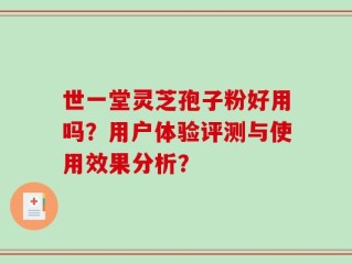 世一堂灵芝孢子粉好用吗？用户体验评测与使用效果分析？