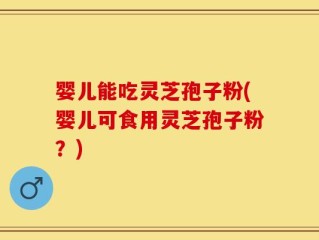 婴儿能吃灵芝孢子粉(婴儿可食用灵芝孢子粉？)