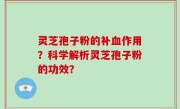 灵芝孢子粉的补血作用？科学解析灵芝孢子粉的功效？