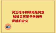 灵芝孢子粉破壳是何意 解析灵芝孢子粉破壳背后的含义