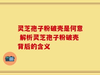 灵芝孢子粉破壳是何意 解析灵芝孢子粉破壳背后的含义