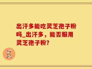 出汗多能吃灵芝孢子粉吗_出汗多，能否服用灵芝孢子粉？