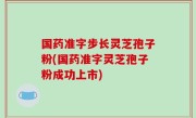 国药准字步长灵芝孢子粉(国药准字灵芝孢子粉成功上市)