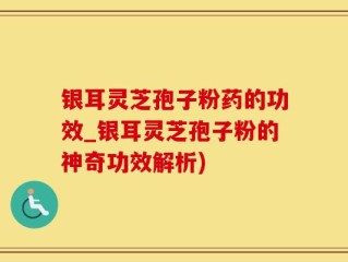 银耳灵芝孢子粉药的功效_银耳灵芝孢子粉的神奇功效解析)