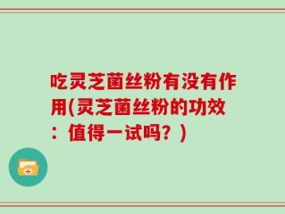 吃灵芝菌丝粉有没有作用(灵芝菌丝粉的功效：值得一试吗？)