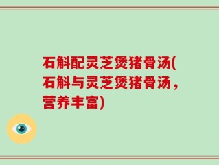 石斛配灵芝煲猪骨汤(石斛与灵芝煲猪骨汤，营养丰富)