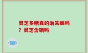 灵芝多糖真的治失眠吗？灵芝含硒吗