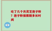 吃了几个月灵芝孢子粉？孢子粉保质期多长时间
