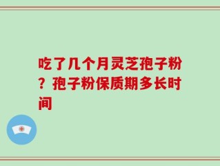 吃了几个月灵芝孢子粉？孢子粉保质期多长时间