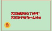 灵芝破壁粉吃了好吗？灵芝孢子粉有什么好处