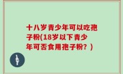 十八岁青少年可以吃孢子粉(18岁以下青少年可否食用孢子粉？)