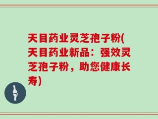天目药业灵芝孢子粉(天目药业新品：强效灵芝孢子粉，助您健康长寿)