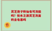 灵芝孢子粉仙皂可洗脸吗？悦木之源灵芝洗面奶含皂基吗