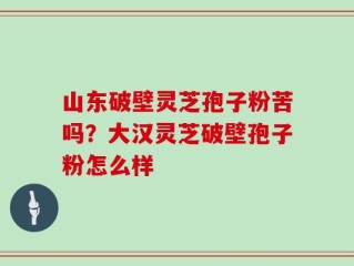 山东破壁灵芝孢子粉苦吗？大汉灵芝破壁孢子粉怎么样