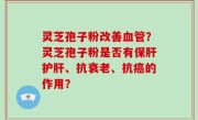 灵芝孢子粉改善血管？灵芝孢子粉是否有保肝护肝、抗衰老、抗癌的作用？