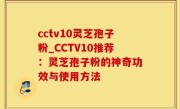 cctv10灵芝孢子粉_CCTV10推荐：灵芝孢子粉的神奇功效与使用方法