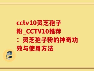 cctv10灵芝孢子粉_CCTV10推荐：灵芝孢子粉的神奇功效与使用方法