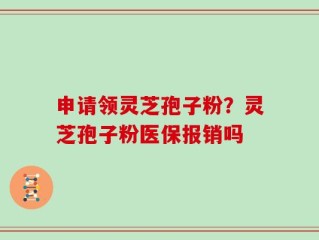 申请领灵芝孢子粉？灵芝孢子粉医保报销吗