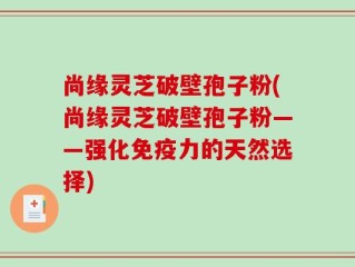 尚缘灵芝破壁孢子粉(尚缘灵芝破壁孢子粉——强化免疫力的天然选择)