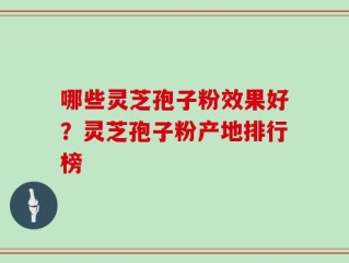 哪些灵芝孢子粉效果好？灵芝孢子粉产地排行榜