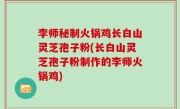 李师秘制火锅鸡长白山灵芝孢子粉(长白山灵芝孢子粉制作的李师火锅鸡)