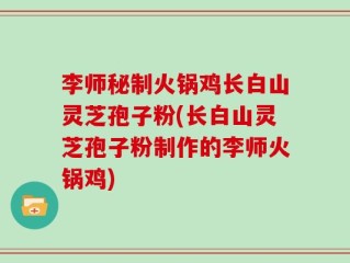 李师秘制火锅鸡长白山灵芝孢子粉(长白山灵芝孢子粉制作的李师火锅鸡)