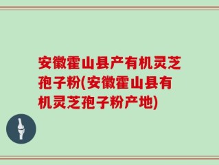 安徽霍山县产有机灵芝孢子粉(安徽霍山县有机灵芝孢子粉产地)