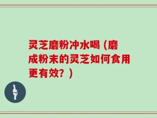 灵芝磨粉冲水喝 (磨成粉末的灵芝如何食用更有效？)