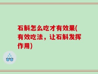 石斛怎么吃才有效果(有效吃法，让石斛发挥作用)